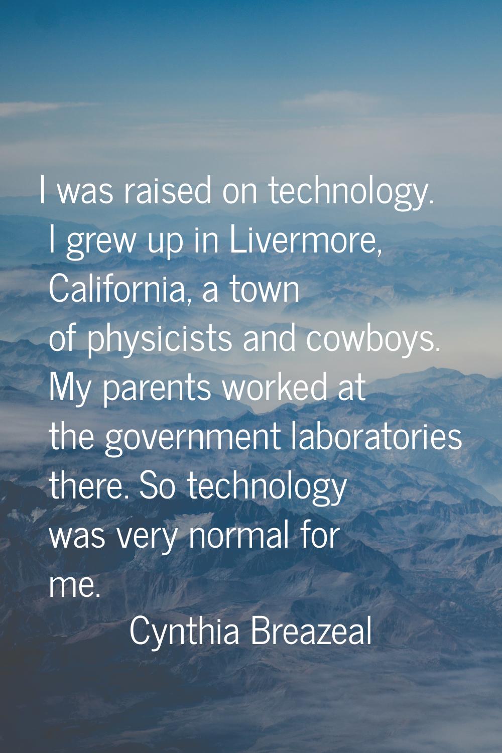 I was raised on technology. I grew up in Livermore, California, a town of physicists and cowboys. M