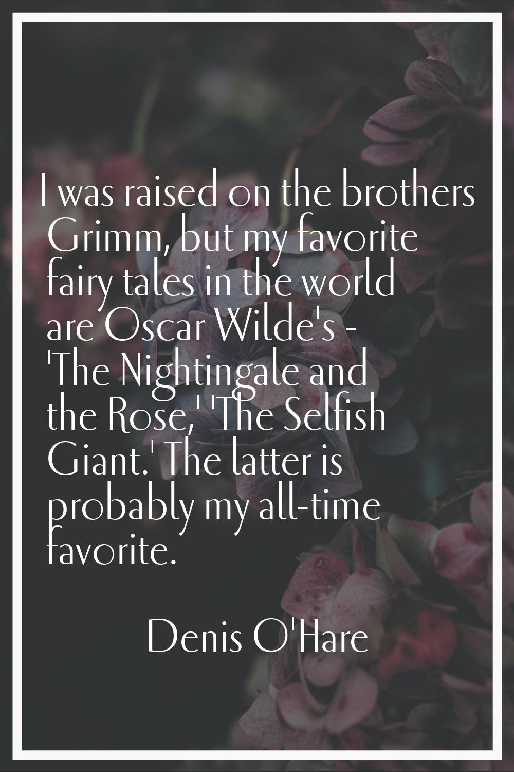 I was raised on the brothers Grimm, but my favorite fairy tales in the world are Oscar Wilde's - 'T
