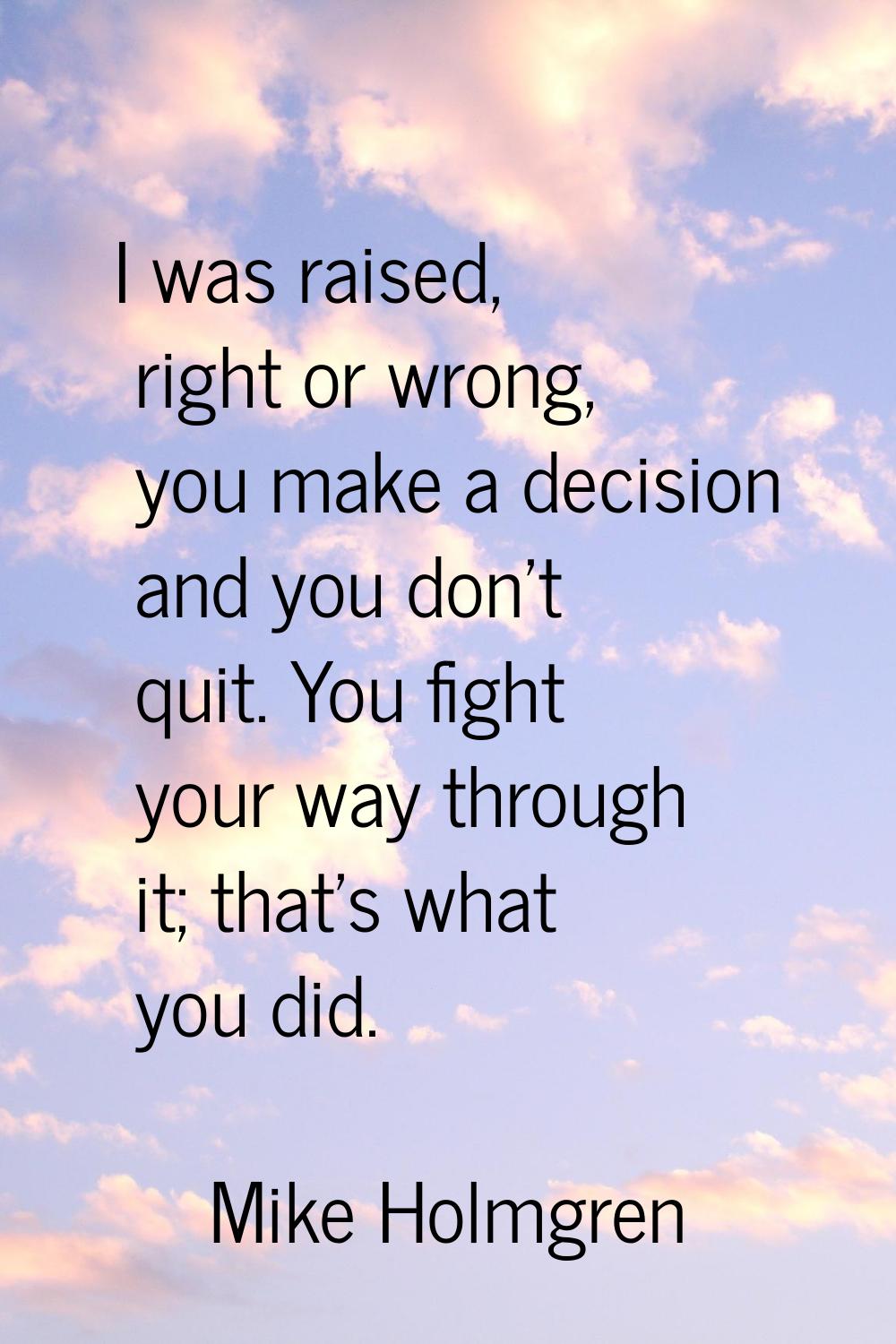 I was raised, right or wrong, you make a decision and you don't quit. You fight your way through it