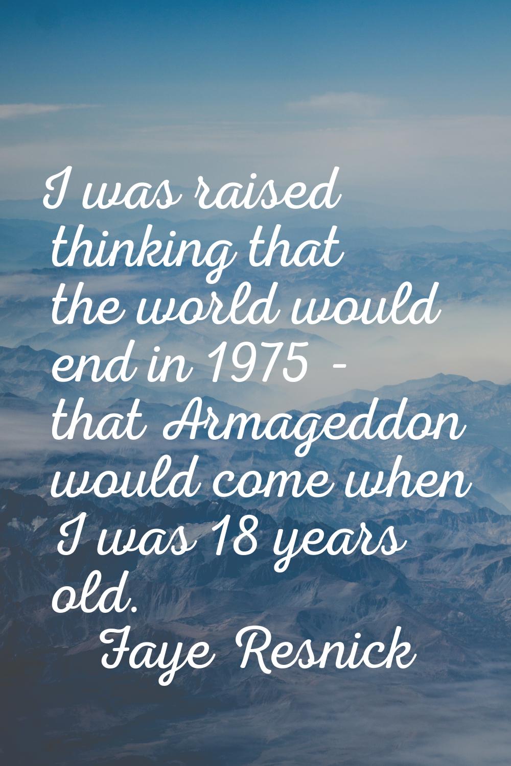 I was raised thinking that the world would end in 1975 - that Armageddon would come when I was 18 y