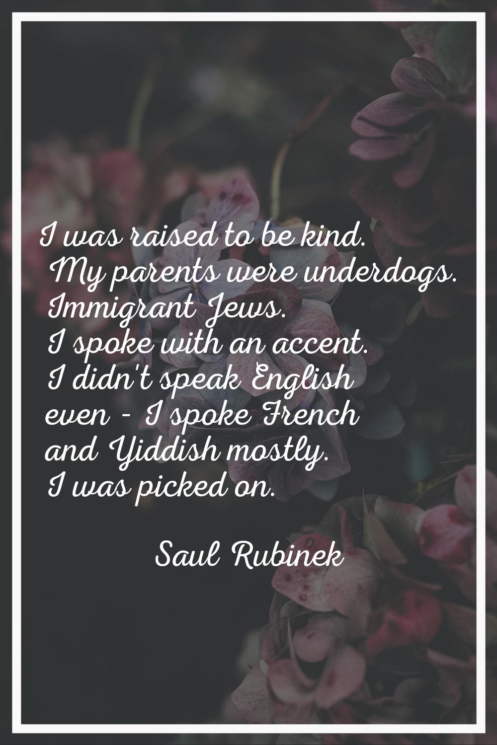 I was raised to be kind. My parents were underdogs. Immigrant Jews. I spoke with an accent. I didn'