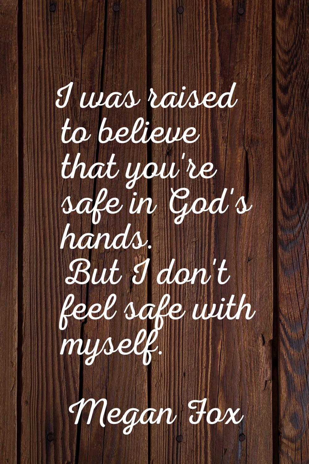 I was raised to believe that you're safe in God's hands. But I don't feel safe with myself.