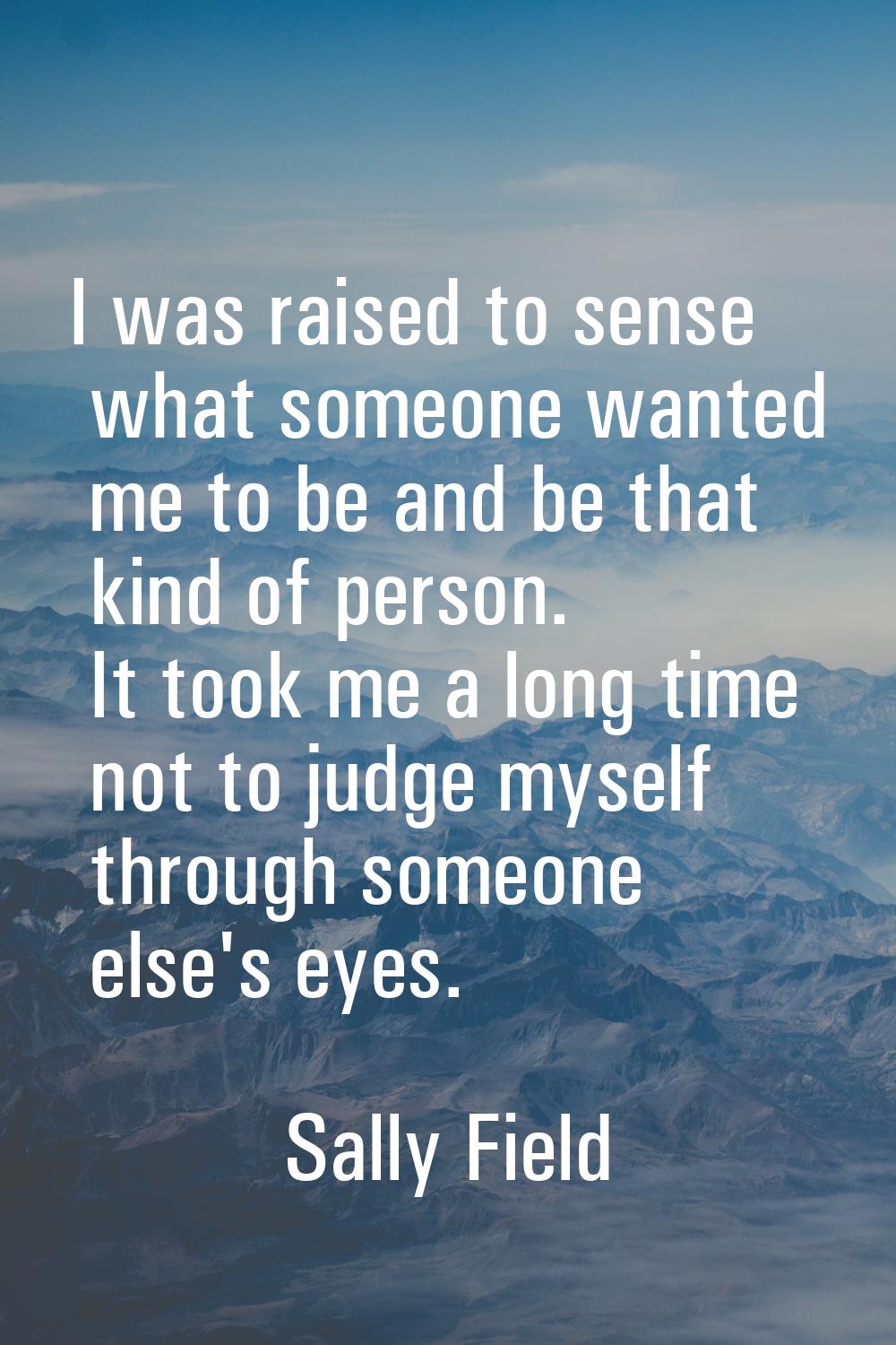 I was raised to sense what someone wanted me to be and be that kind of person. It took me a long ti