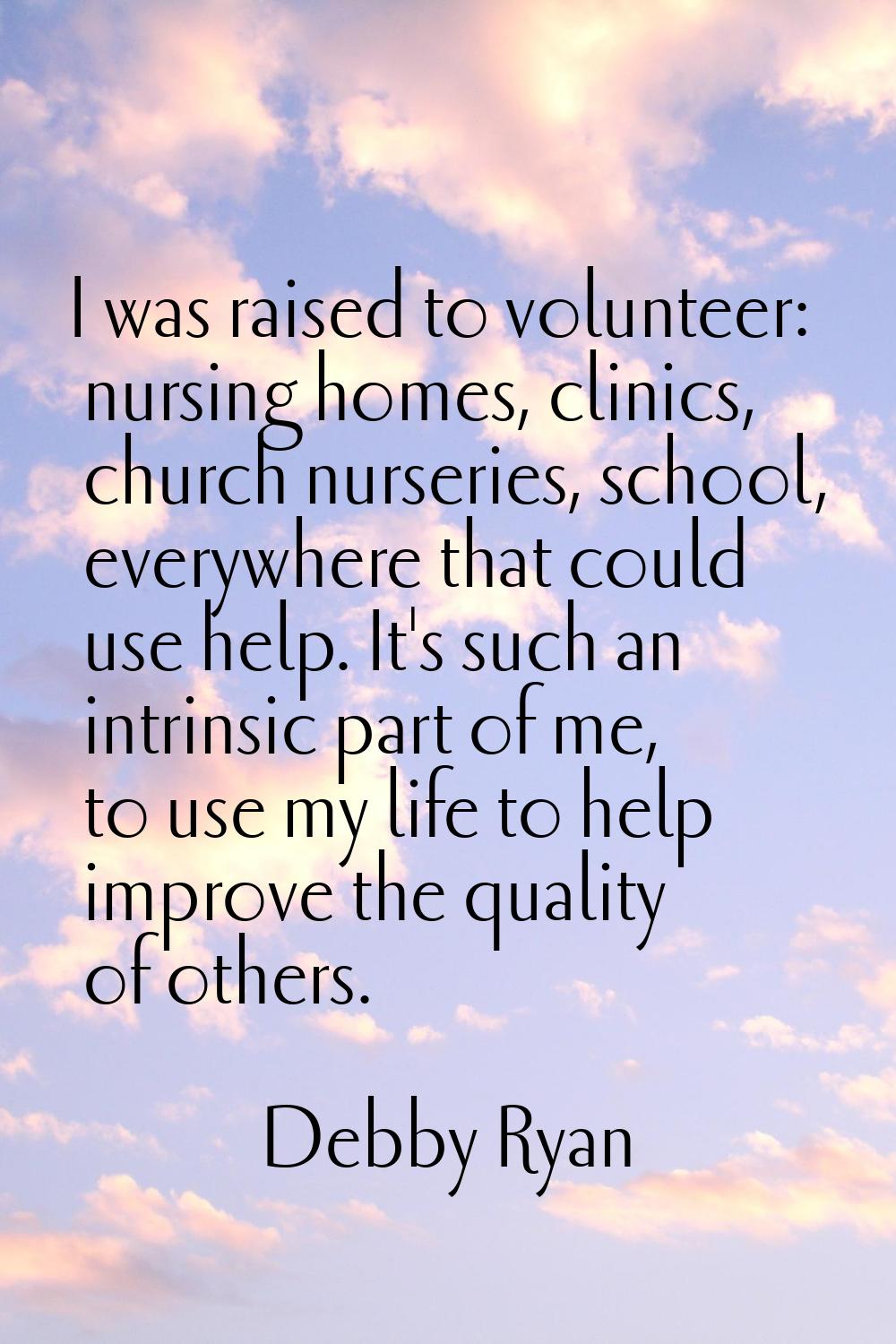 I was raised to volunteer: nursing homes, clinics, church nurseries, school, everywhere that could 