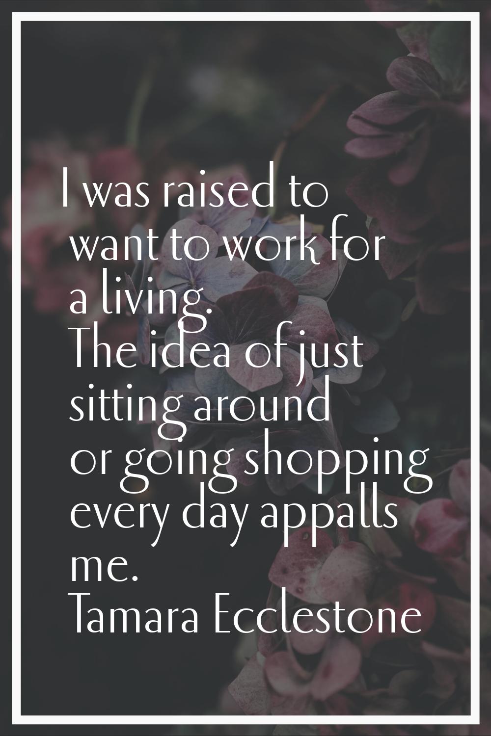 I was raised to want to work for a living. The idea of just sitting around or going shopping every 
