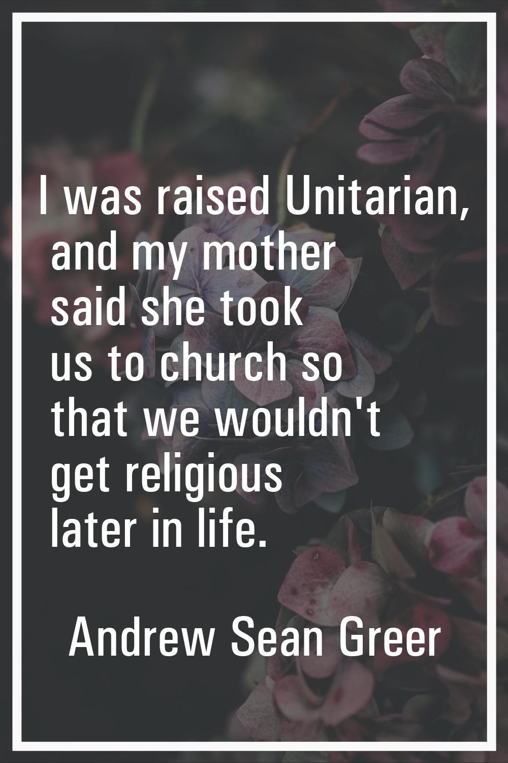 I was raised Unitarian, and my mother said she took us to church so that we wouldn't get religious 