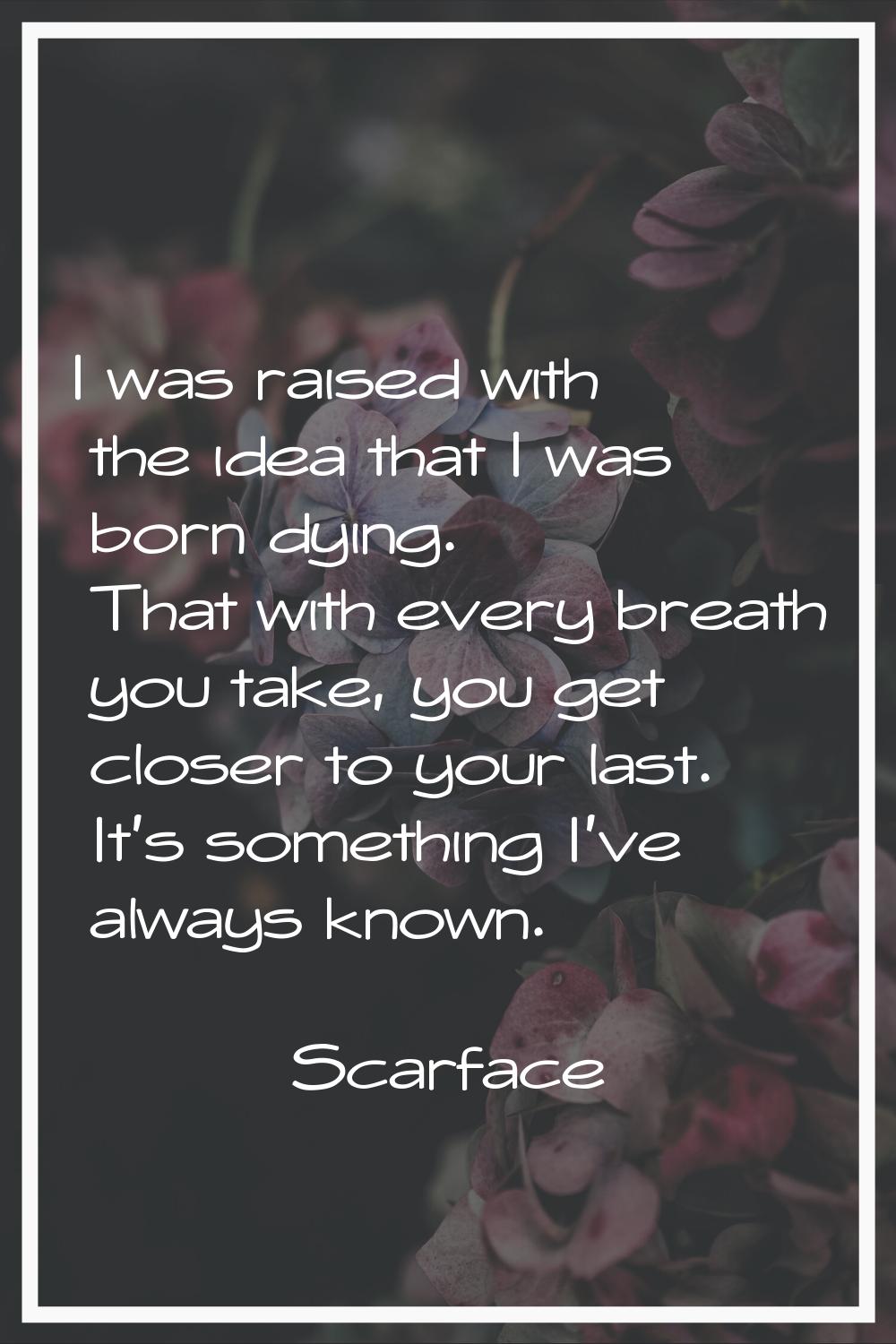 I was raised with the idea that I was born dying. That with every breath you take, you get closer t
