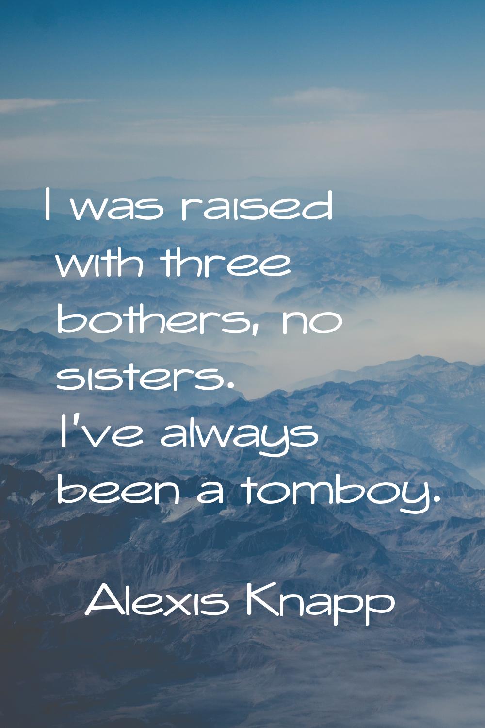 I was raised with three bothers, no sisters. I've always been a tomboy.