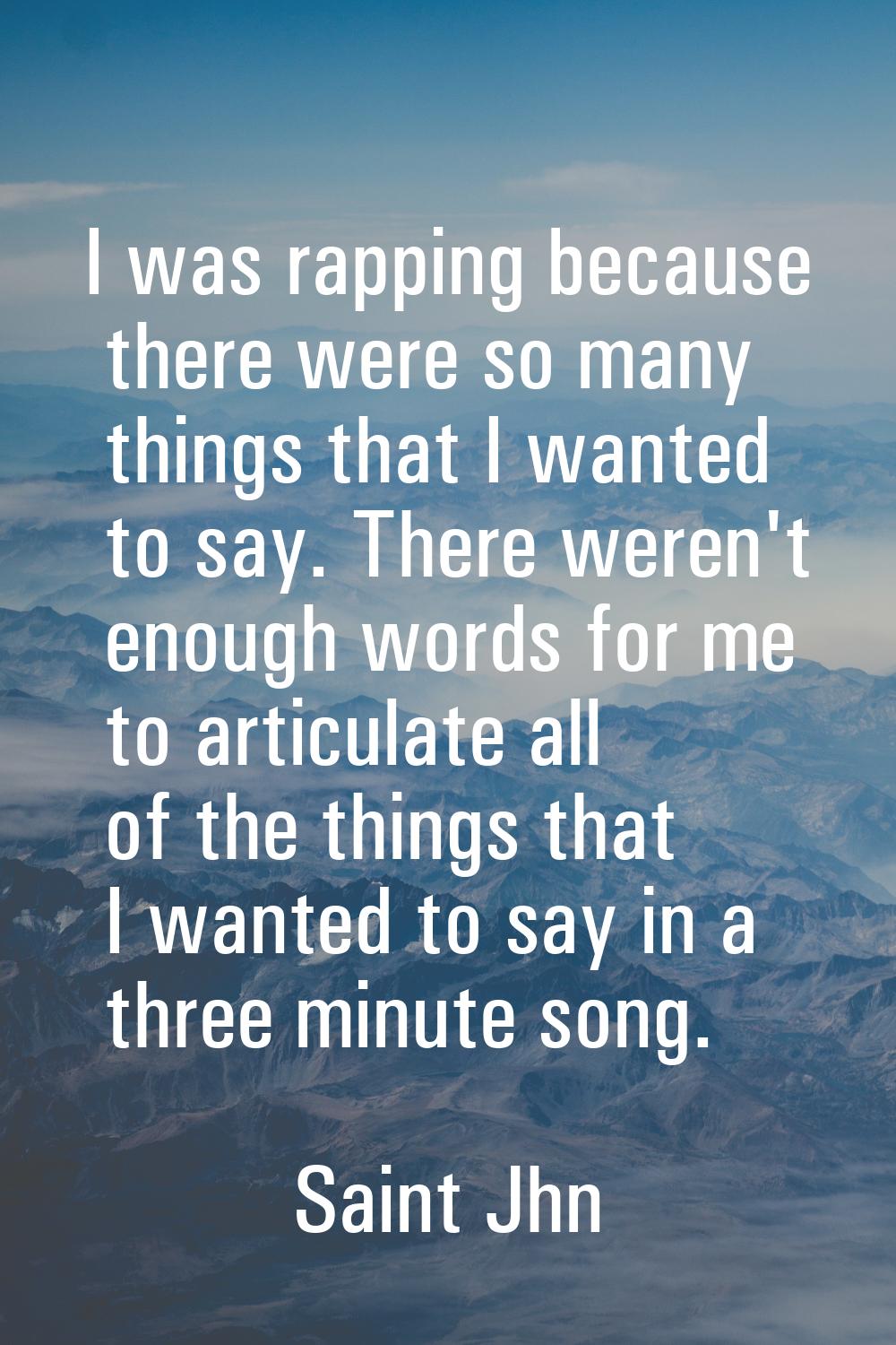 I was rapping because there were so many things that I wanted to say. There weren't enough words fo