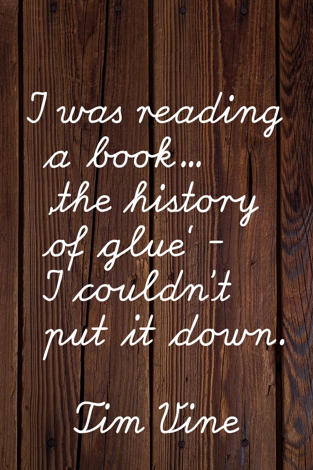 I was reading a book... 'the history of glue' - I couldn't put it down.