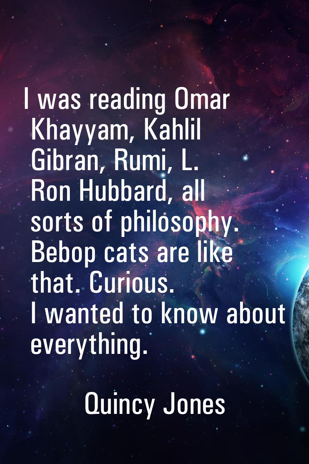 I was reading Omar Khayyam, Kahlil Gibran, Rumi, L. Ron Hubbard, all sorts of philosophy. Bebop cat