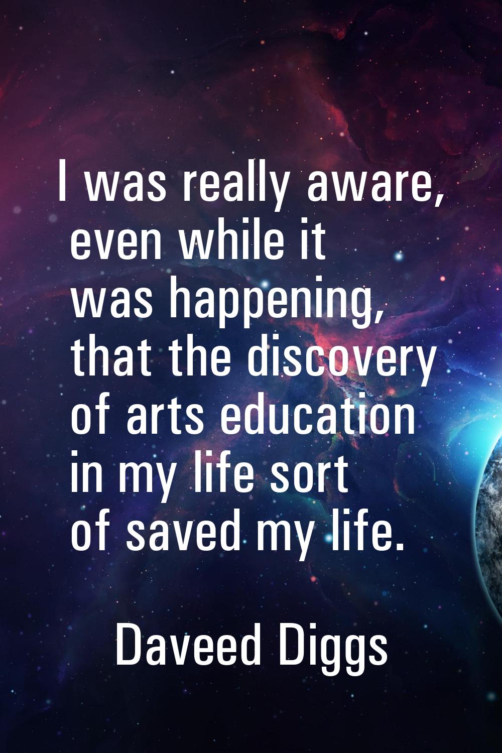 I was really aware, even while it was happening, that the discovery of arts education in my life so