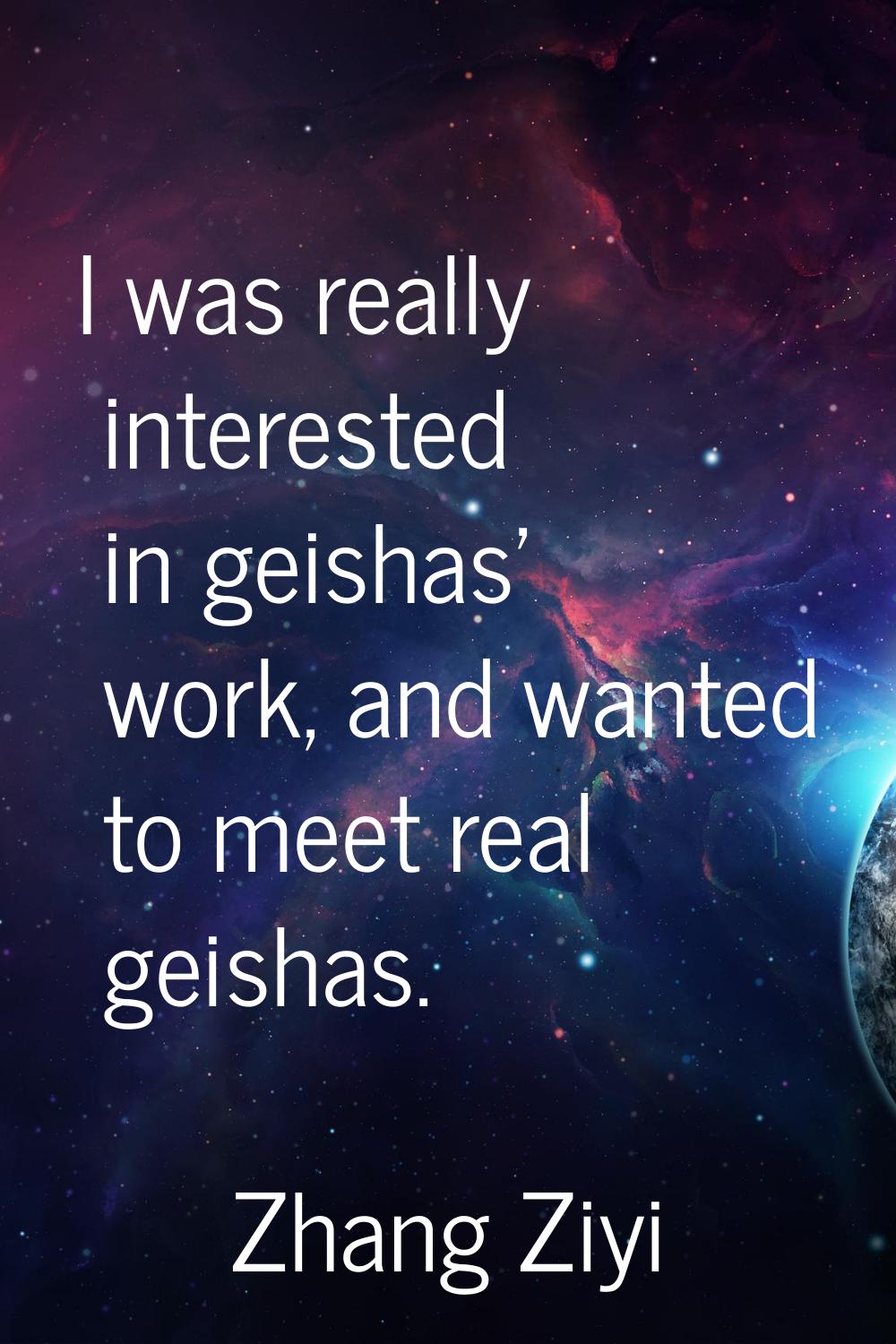 I was really interested in geishas' work, and wanted to meet real geishas.