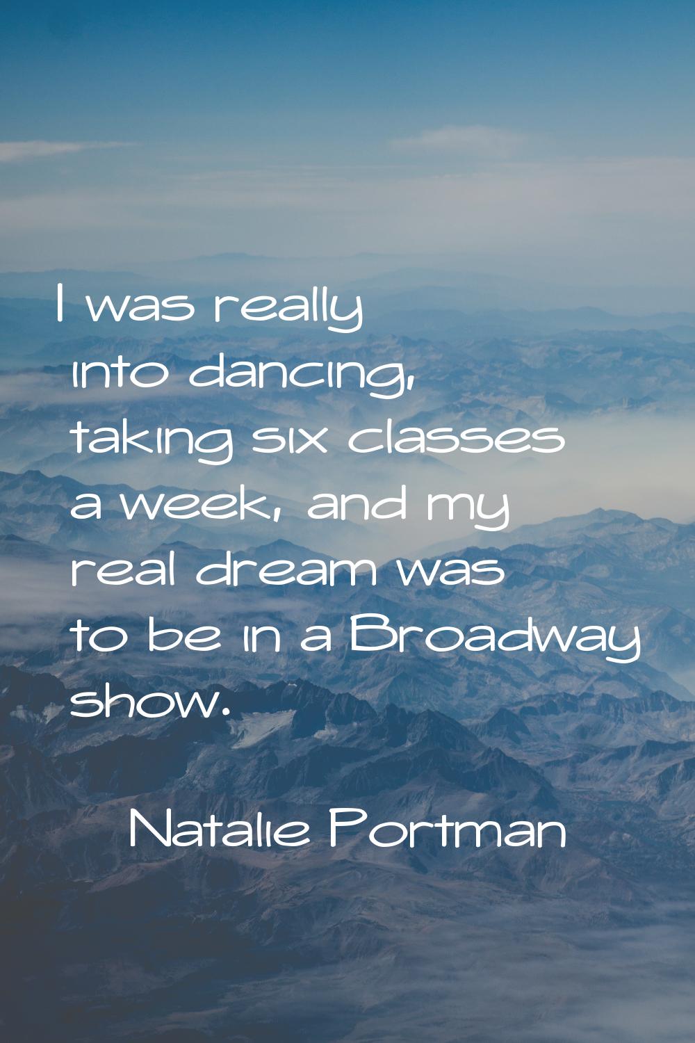I was really into dancing, taking six classes a week, and my real dream was to be in a Broadway sho