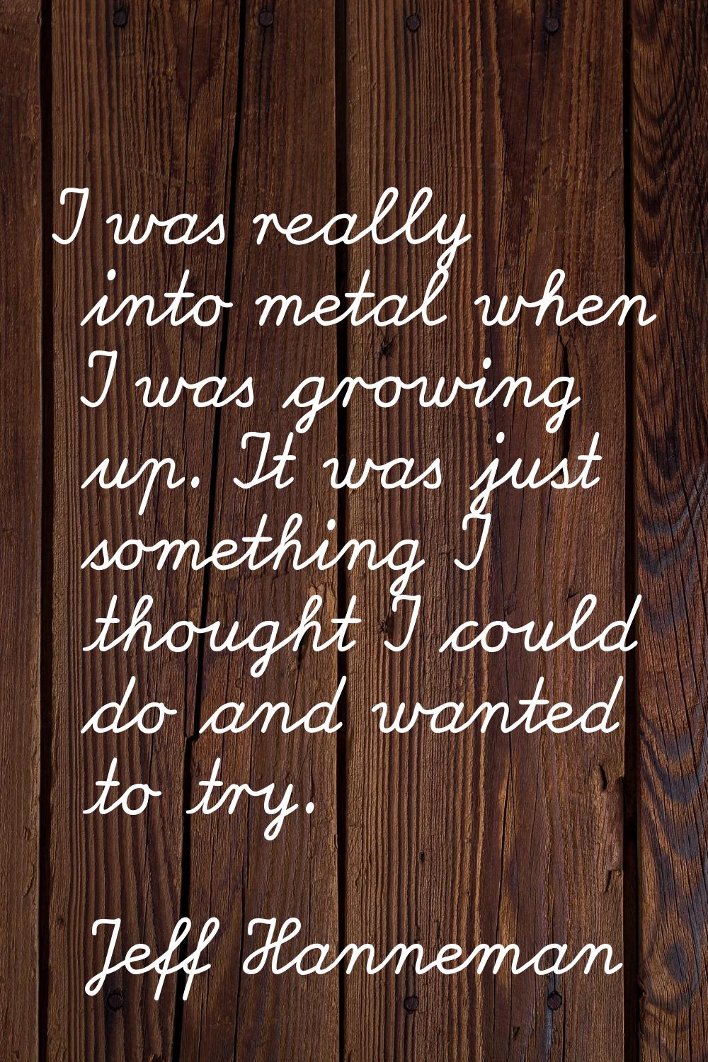 I was really into metal when I was growing up. It was just something I thought I could do and wante