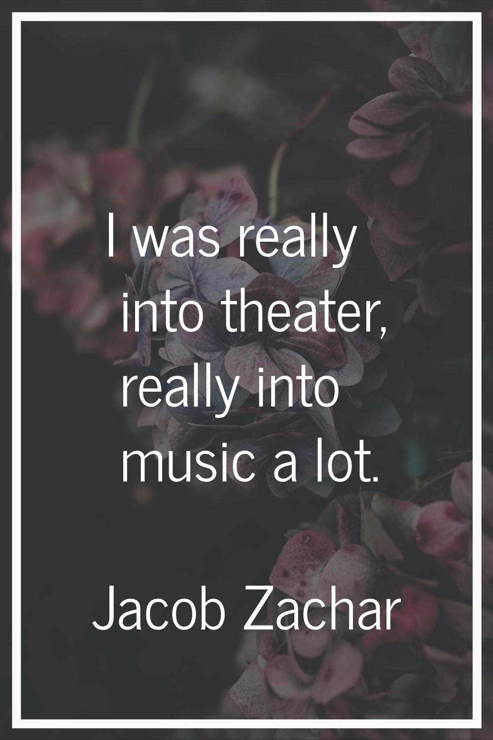 I was really into theater, really into music a lot.