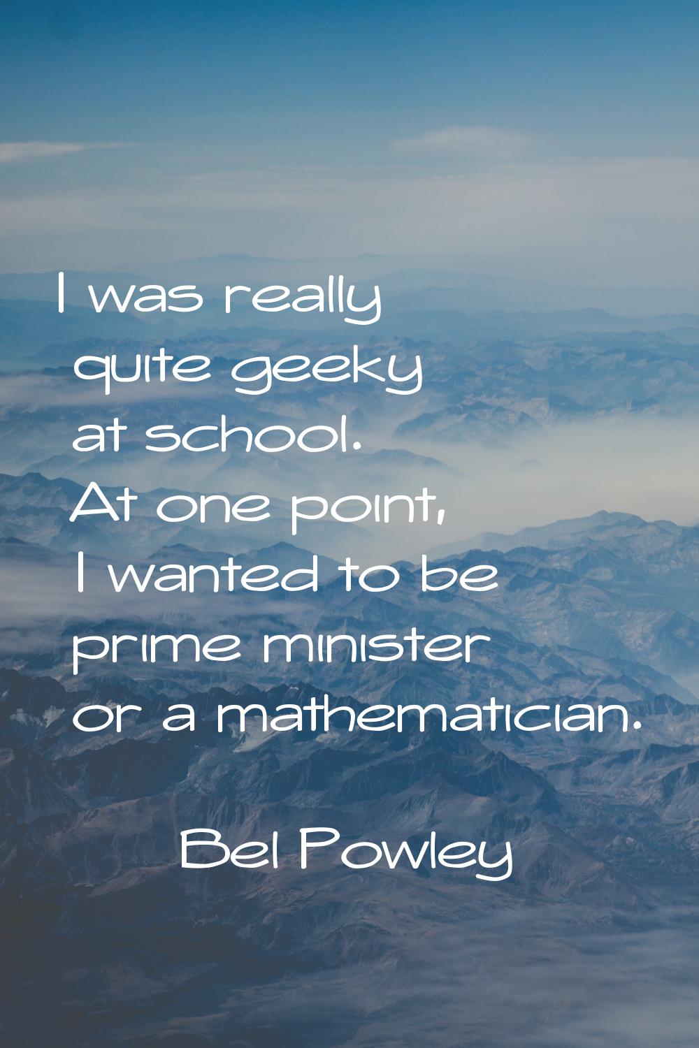 I was really quite geeky at school. At one point, I wanted to be prime minister or a mathematician.