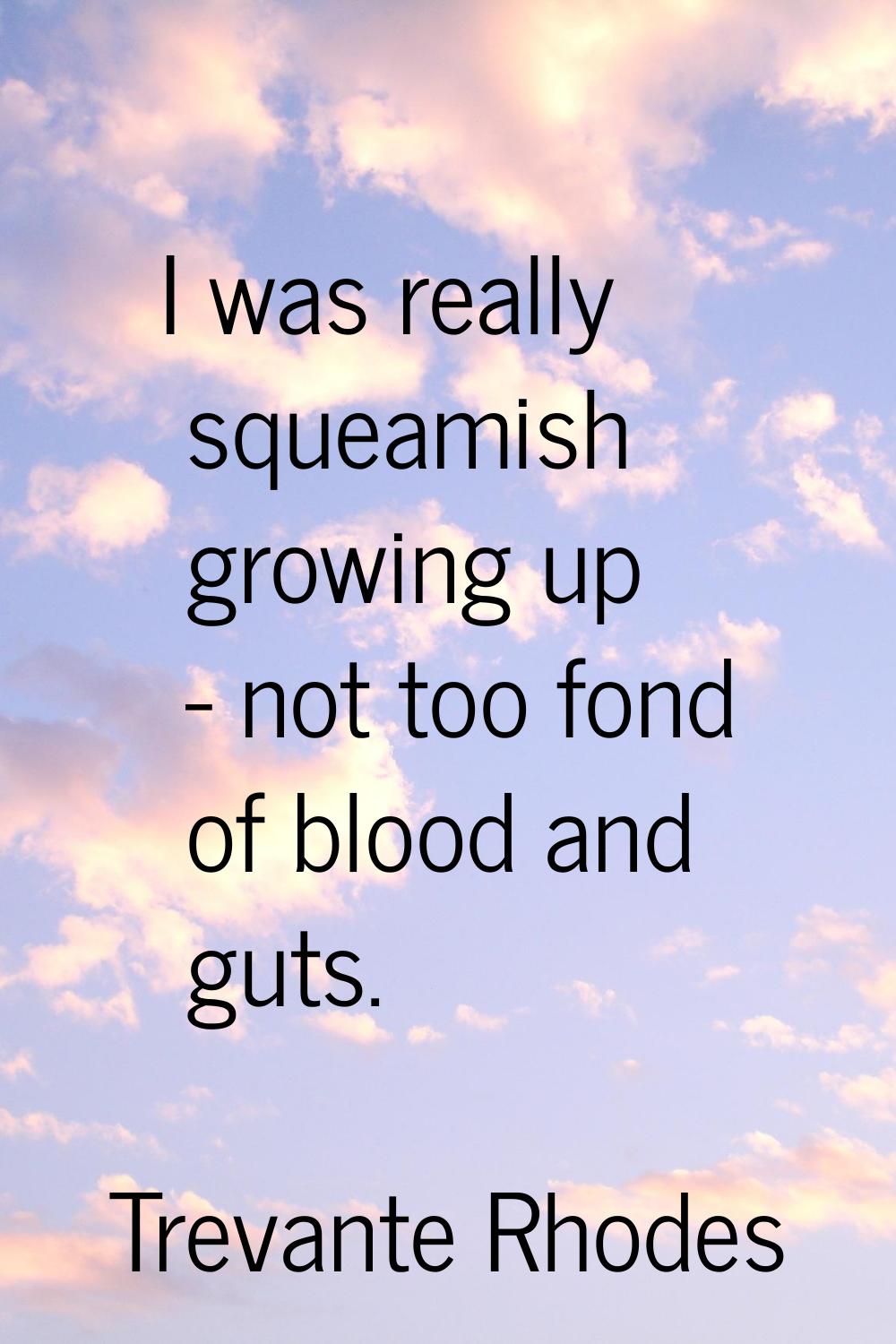 I was really squeamish growing up - not too fond of blood and guts.