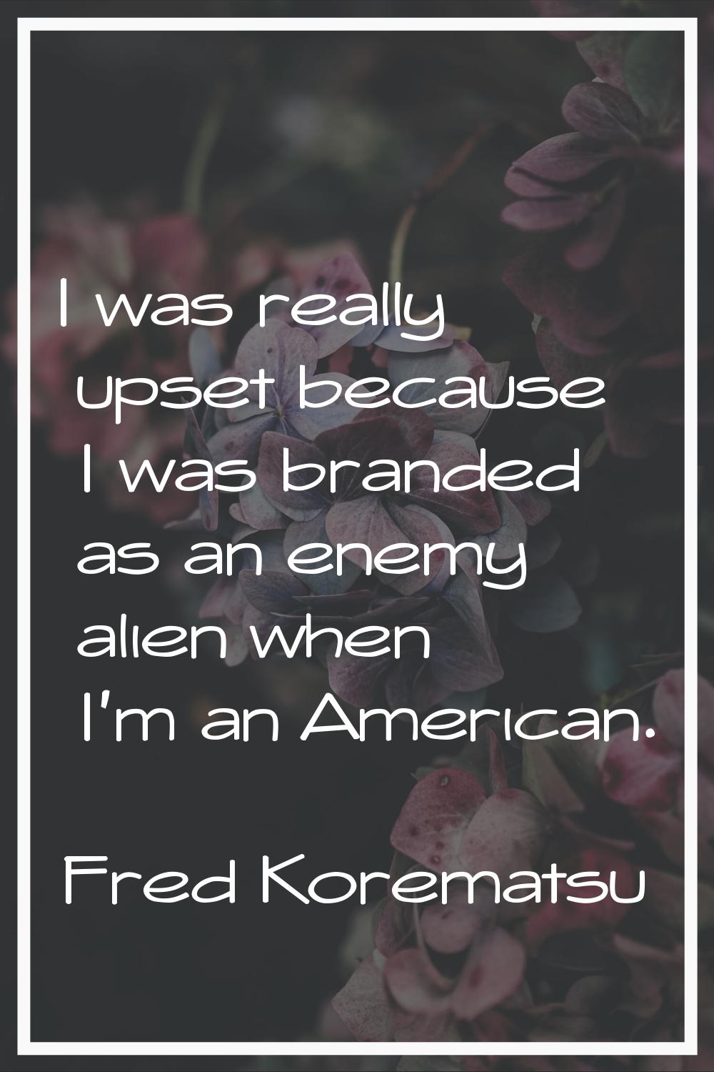 I was really upset because I was branded as an enemy alien when I'm an American.
