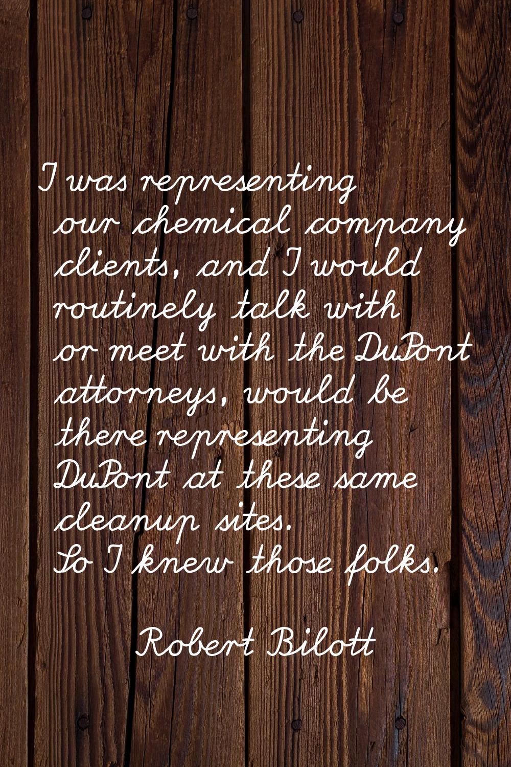 I was representing our chemical company clients, and I would routinely talk with or meet with the D