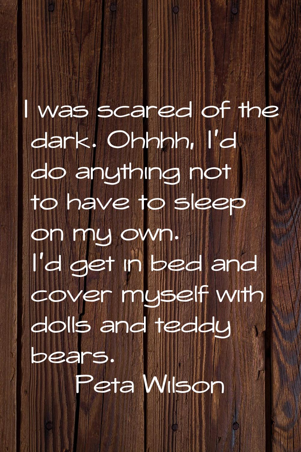 I was scared of the dark. Ohhhh, I'd do anything not to have to sleep on my own. I'd get in bed and