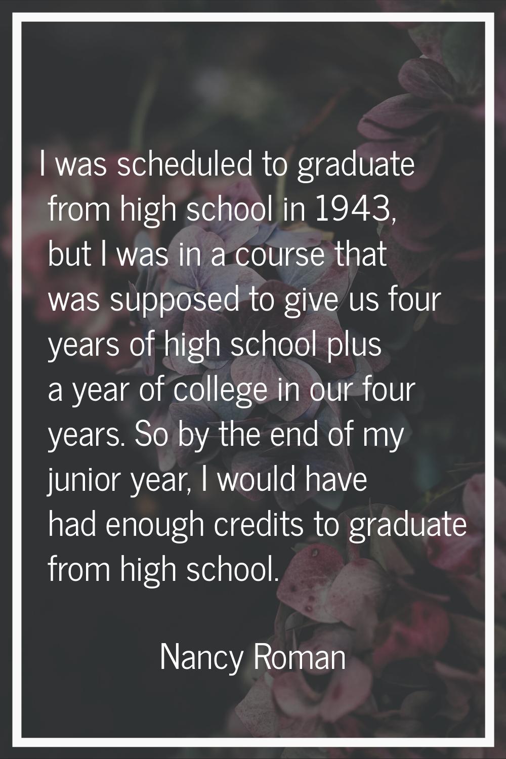 I was scheduled to graduate from high school in 1943, but I was in a course that was supposed to gi