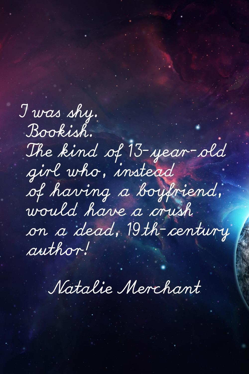 I was shy. Bookish. The kind of 13-year-old girl who, instead of having a boyfriend, would have a c