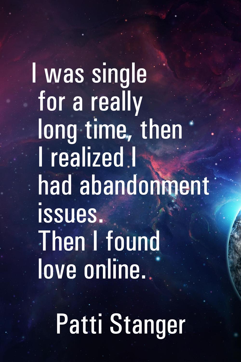 I was single for a really long time, then I realized I had abandonment issues. Then I found love on