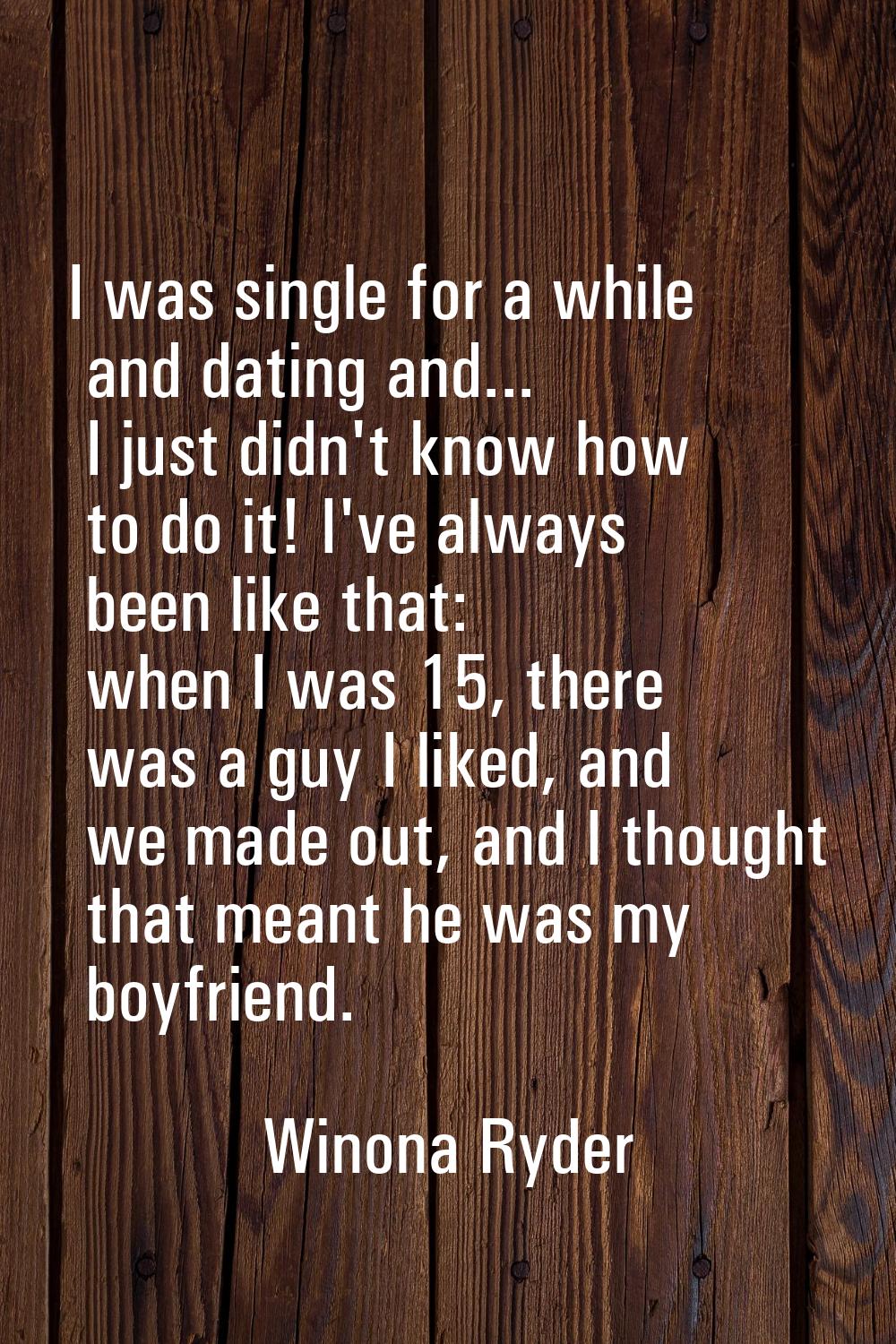 I was single for a while and dating and... I just didn't know how to do it! I've always been like t