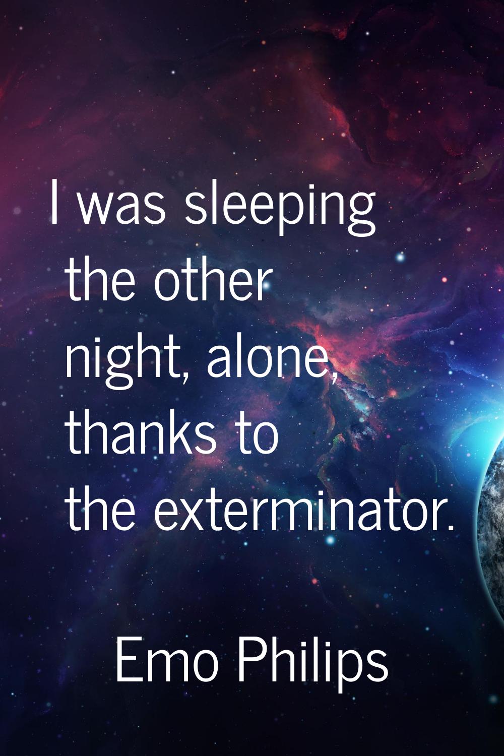 I was sleeping the other night, alone, thanks to the exterminator.