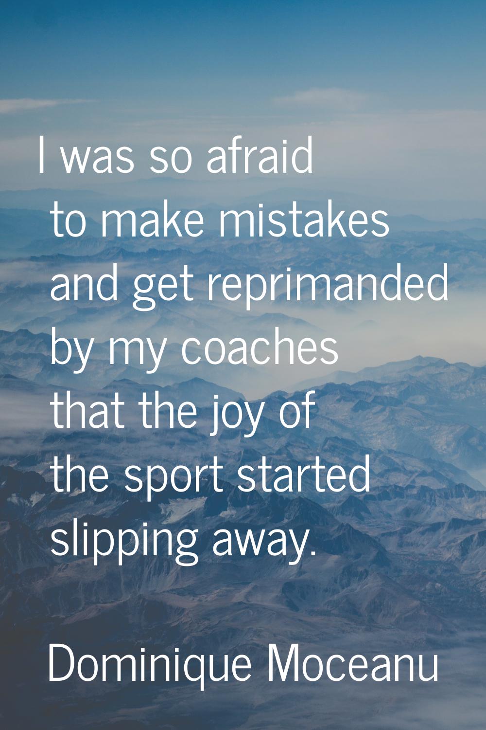 I was so afraid to make mistakes and get reprimanded by my coaches that the joy of the sport starte