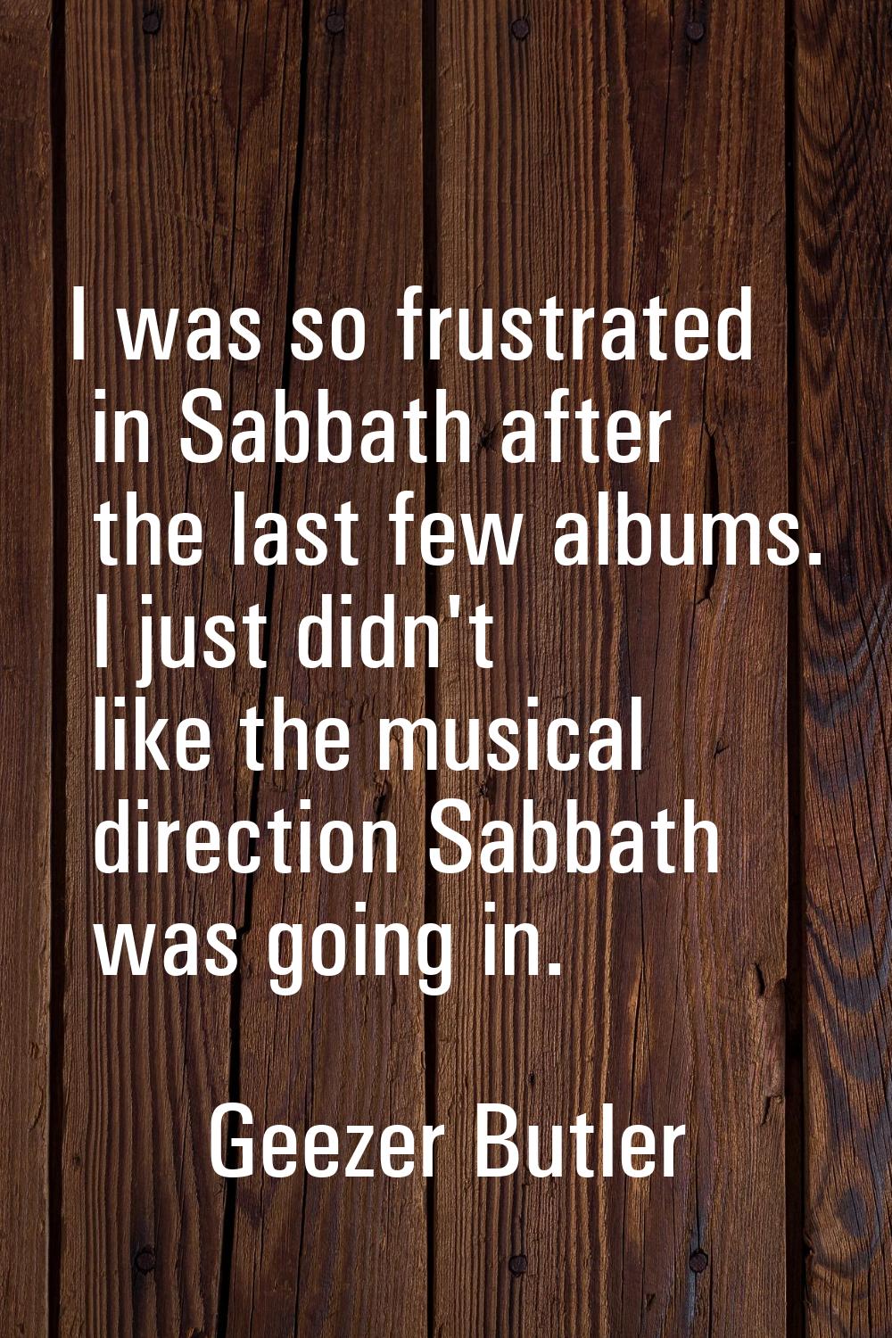 I was so frustrated in Sabbath after the last few albums. I just didn't like the musical direction 