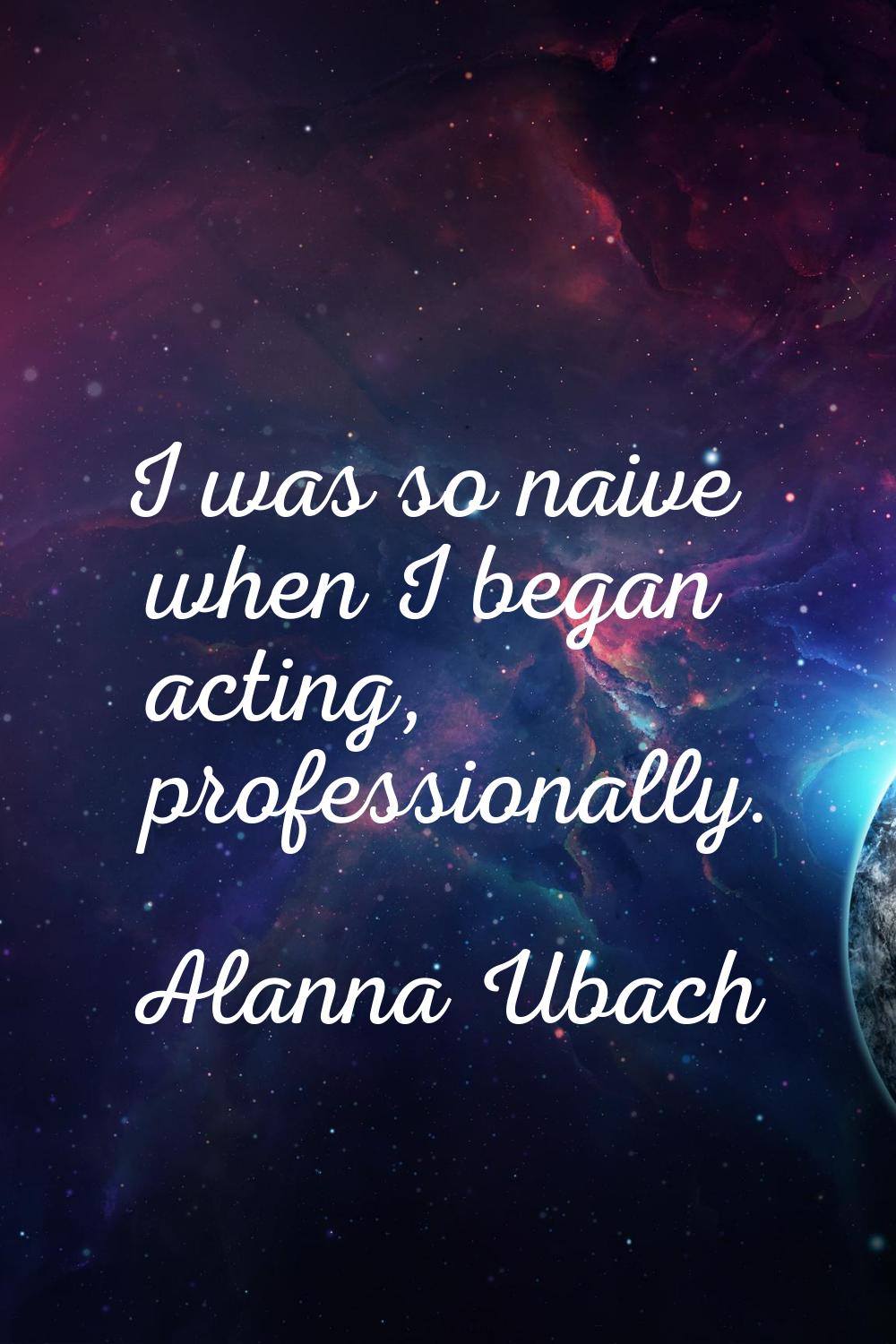 I was so naive when I began acting, professionally.