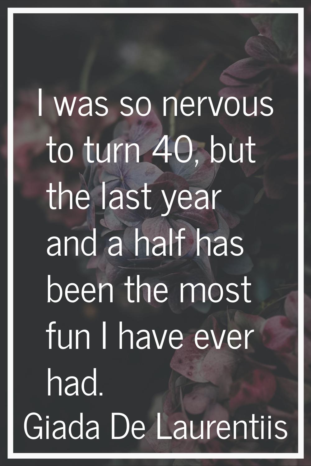 I was so nervous to turn 40, but the last year and a half has been the most fun I have ever had.