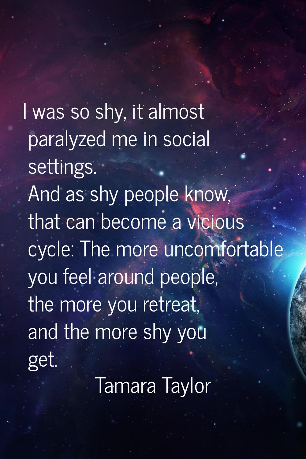 I was so shy, it almost paralyzed me in social settings. And as shy people know, that can become a 