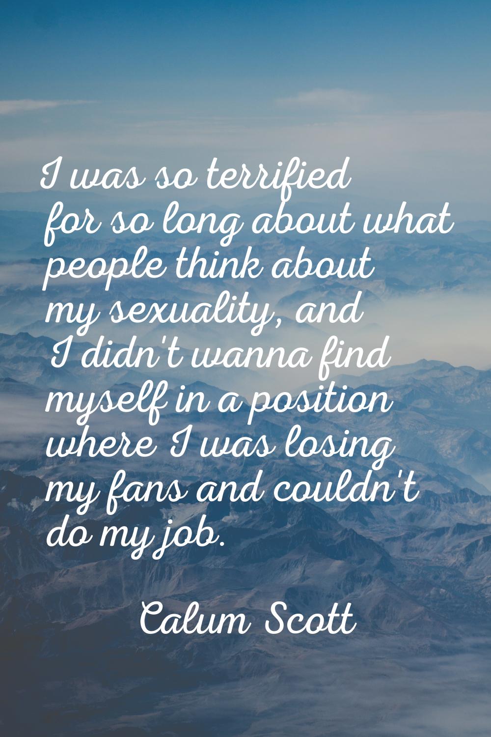 I was so terrified for so long about what people think about my sexuality, and I didn't wanna find 