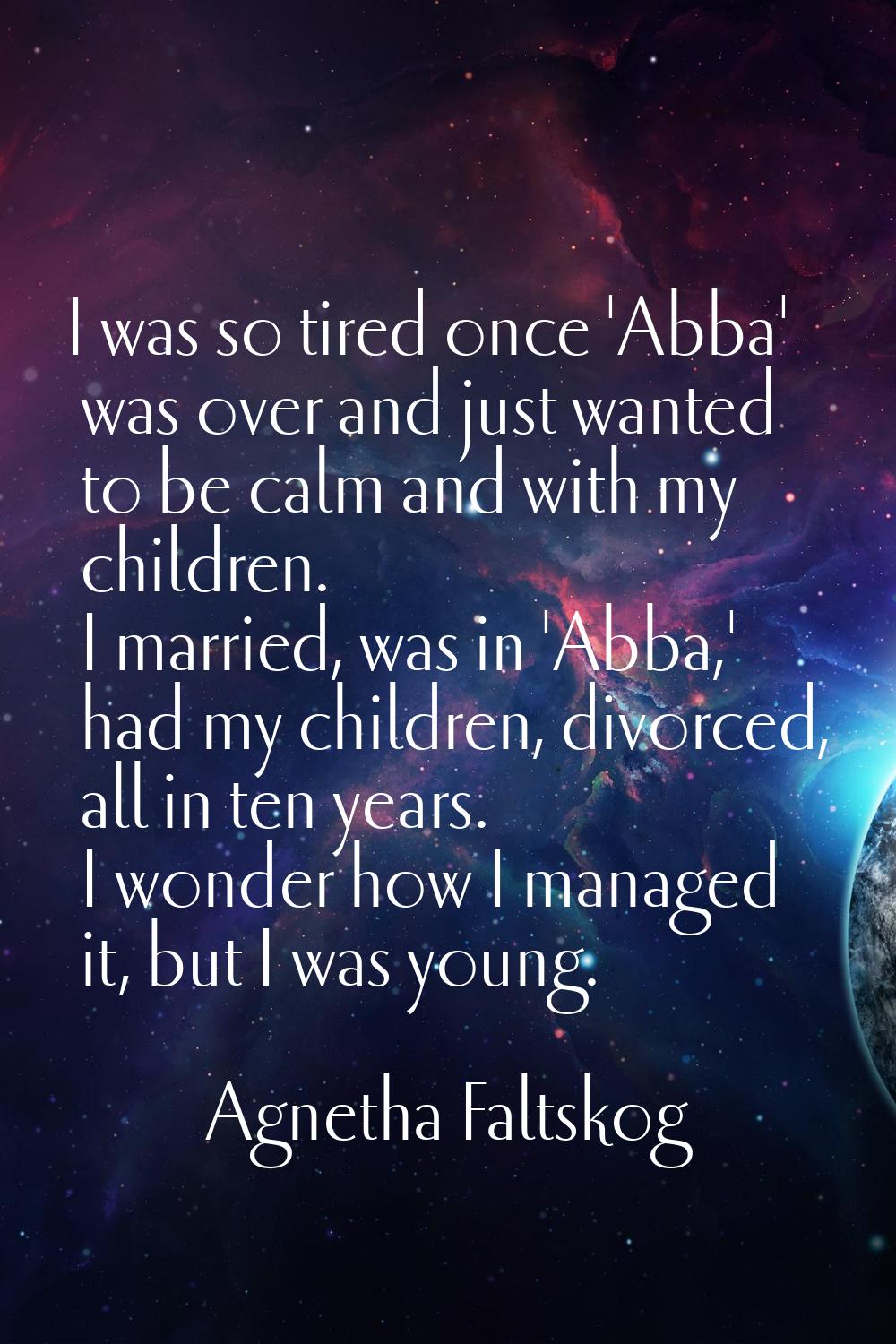 I was so tired once 'Abba' was over and just wanted to be calm and with my children. I married, was