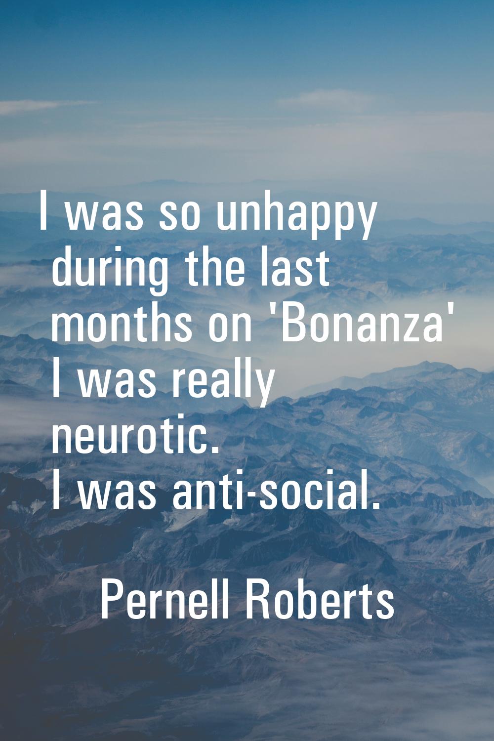 I was so unhappy during the last months on 'Bonanza' I was really neurotic. I was anti-social.
