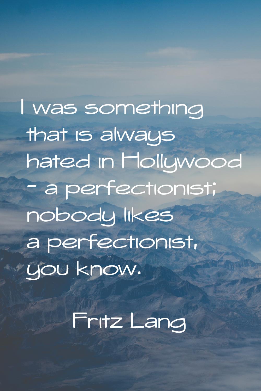 I was something that is always hated in Hollywood - a perfectionist; nobody likes a perfectionist, 