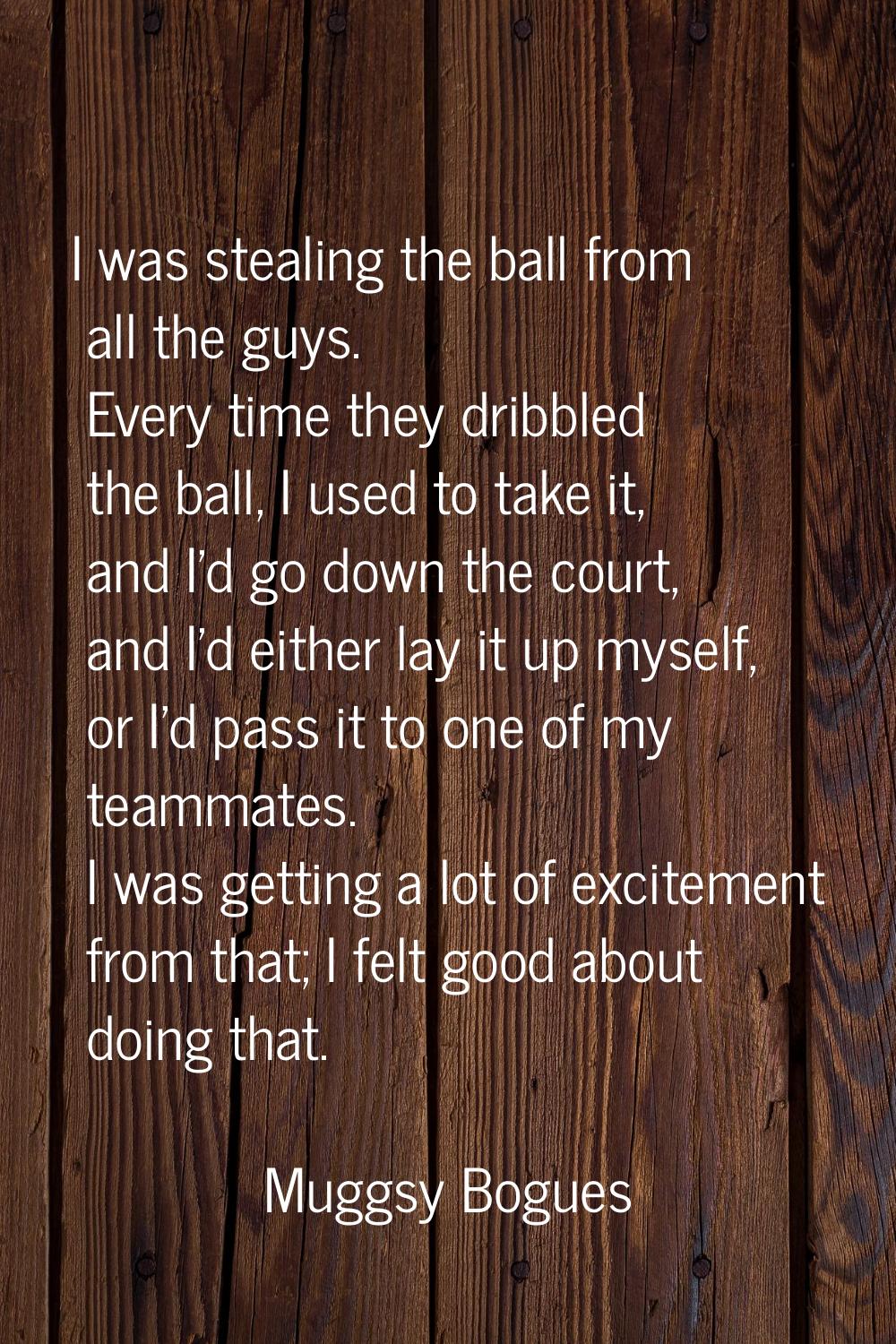 I was stealing the ball from all the guys. Every time they dribbled the ball, I used to take it, an