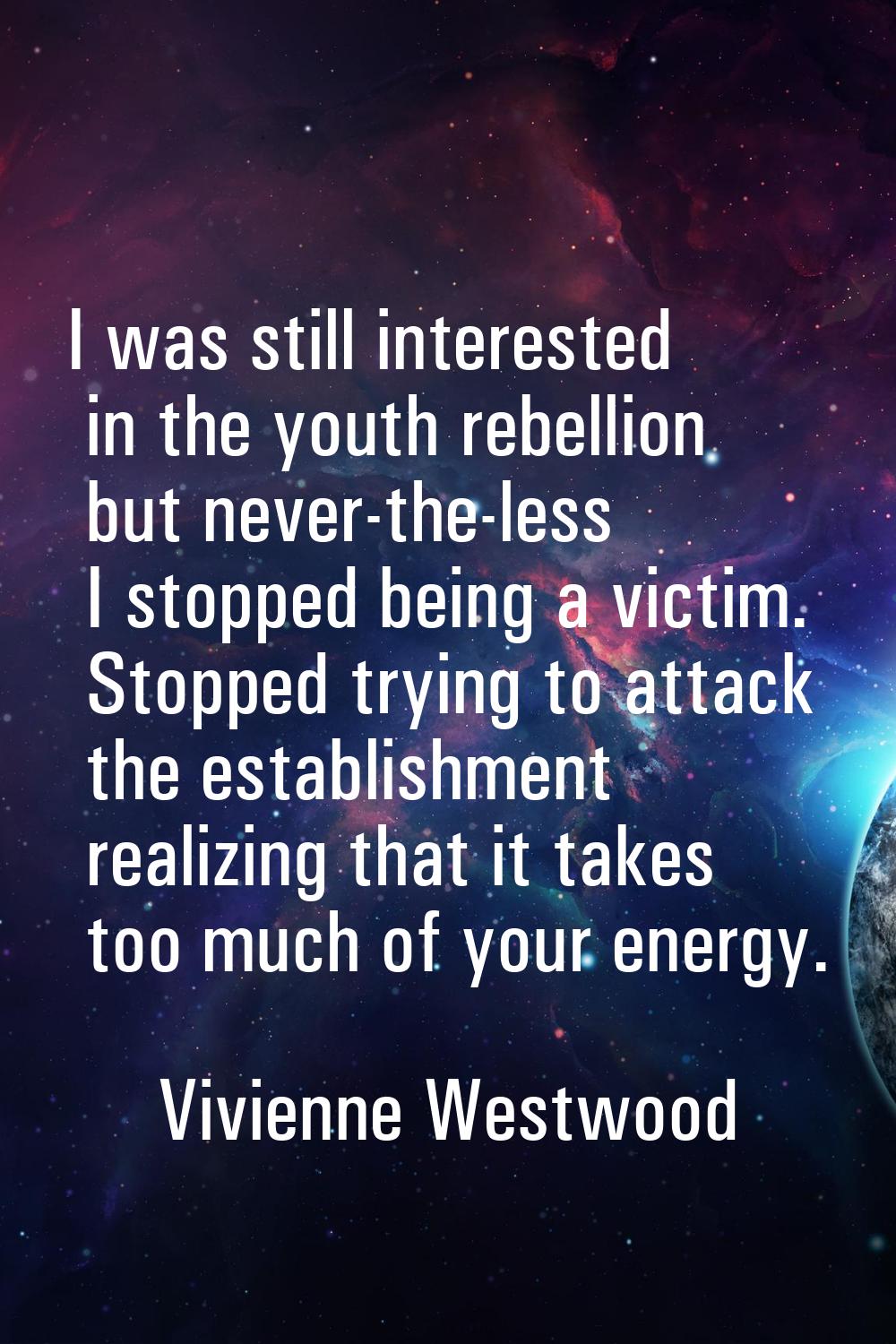 I was still interested in the youth rebellion but never-the-less I stopped being a victim. Stopped 