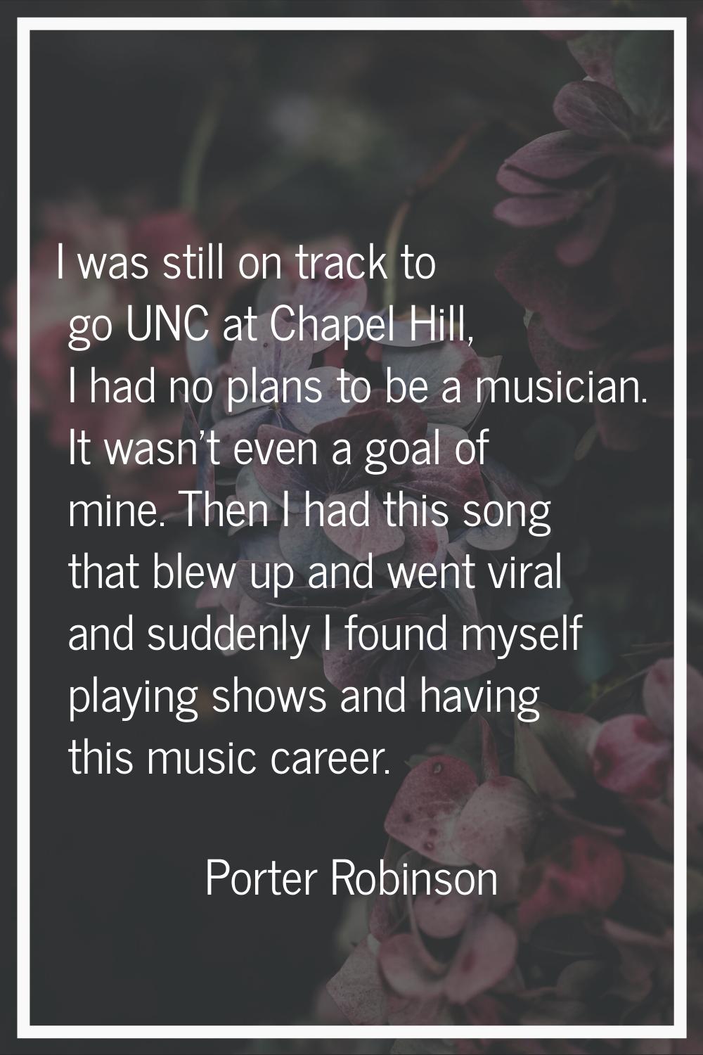 I was still on track to go UNC at Chapel Hill, I had no plans to be a musician. It wasn't even a go