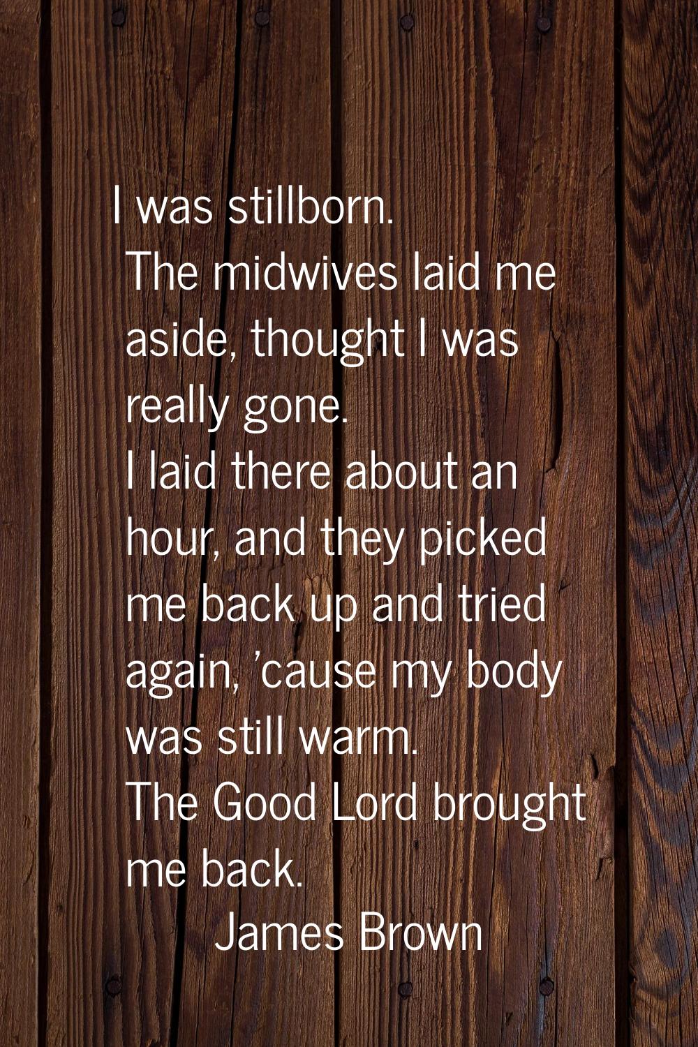 I was stillborn. The midwives laid me aside, thought I was really gone. I laid there about an hour,