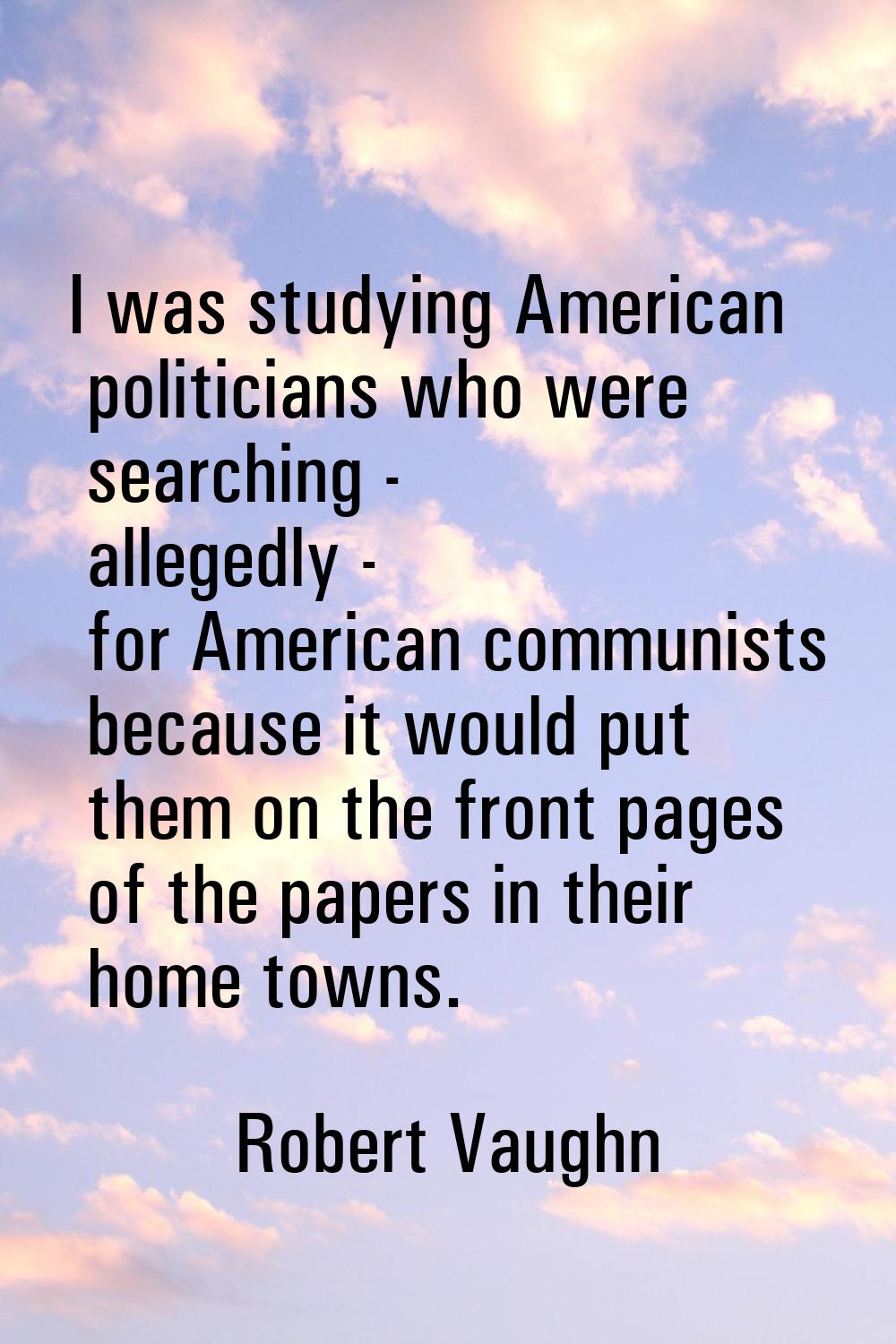 I was studying American politicians who were searching - allegedly - for American communists becaus