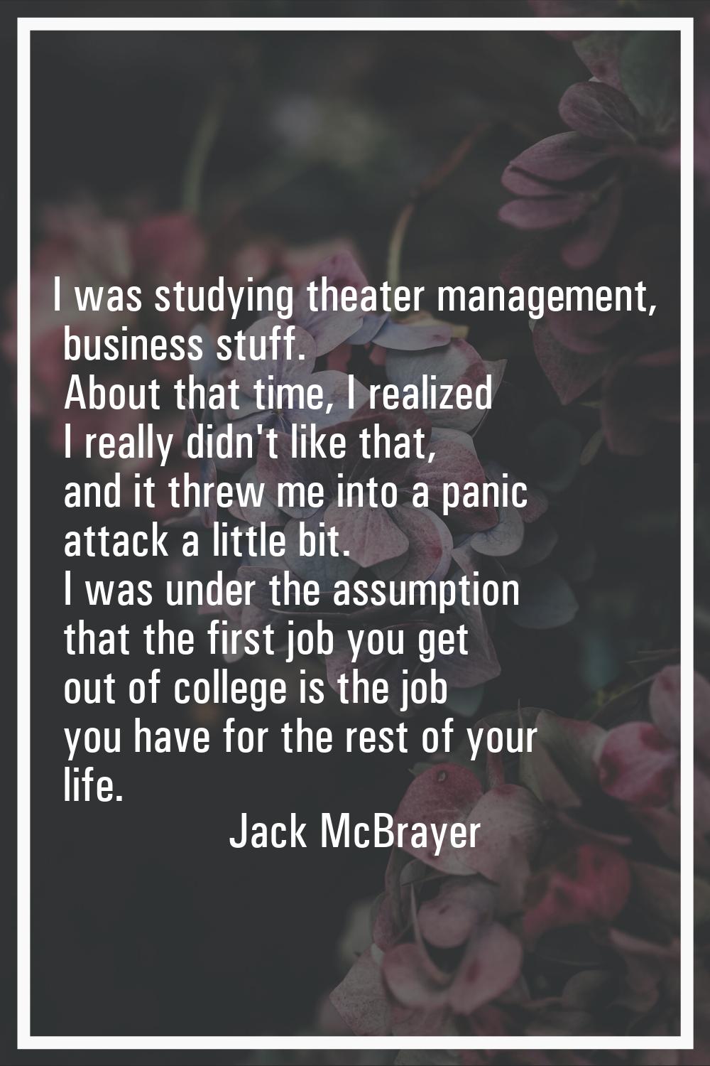 I was studying theater management, business stuff. About that time, I realized I really didn't like