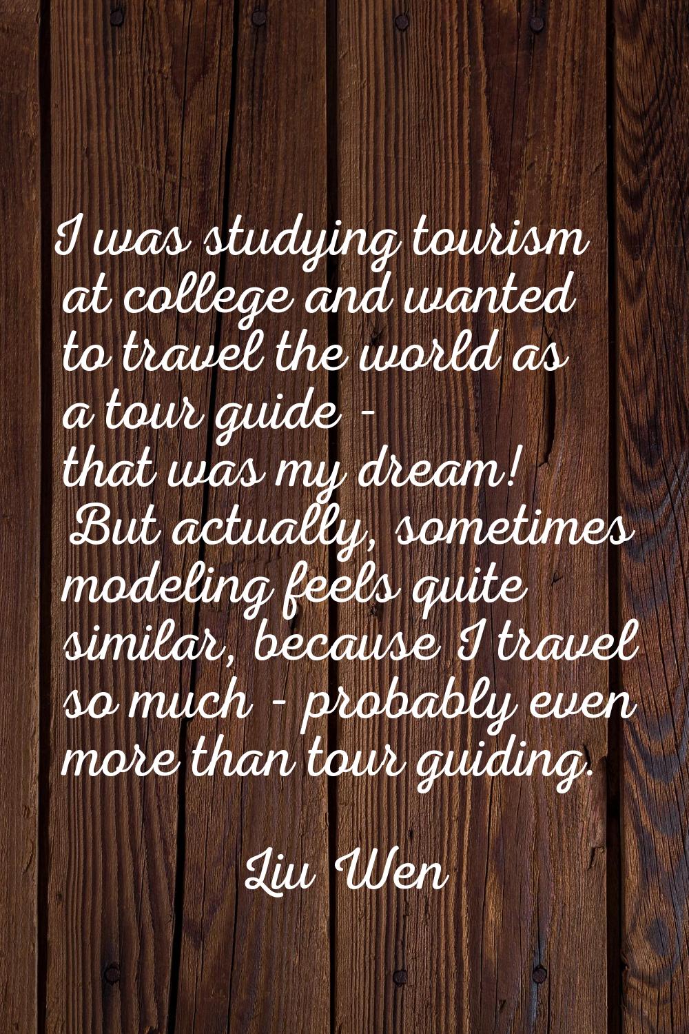 I was studying tourism at college and wanted to travel the world as a tour guide - that was my drea