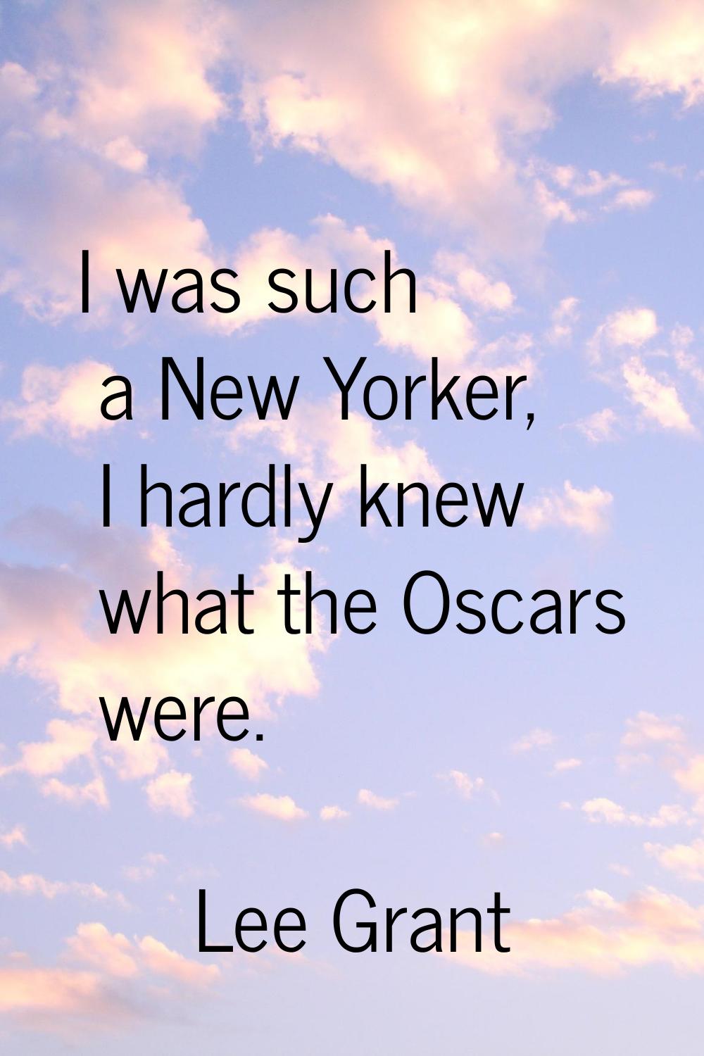 I was such a New Yorker, I hardly knew what the Oscars were.
