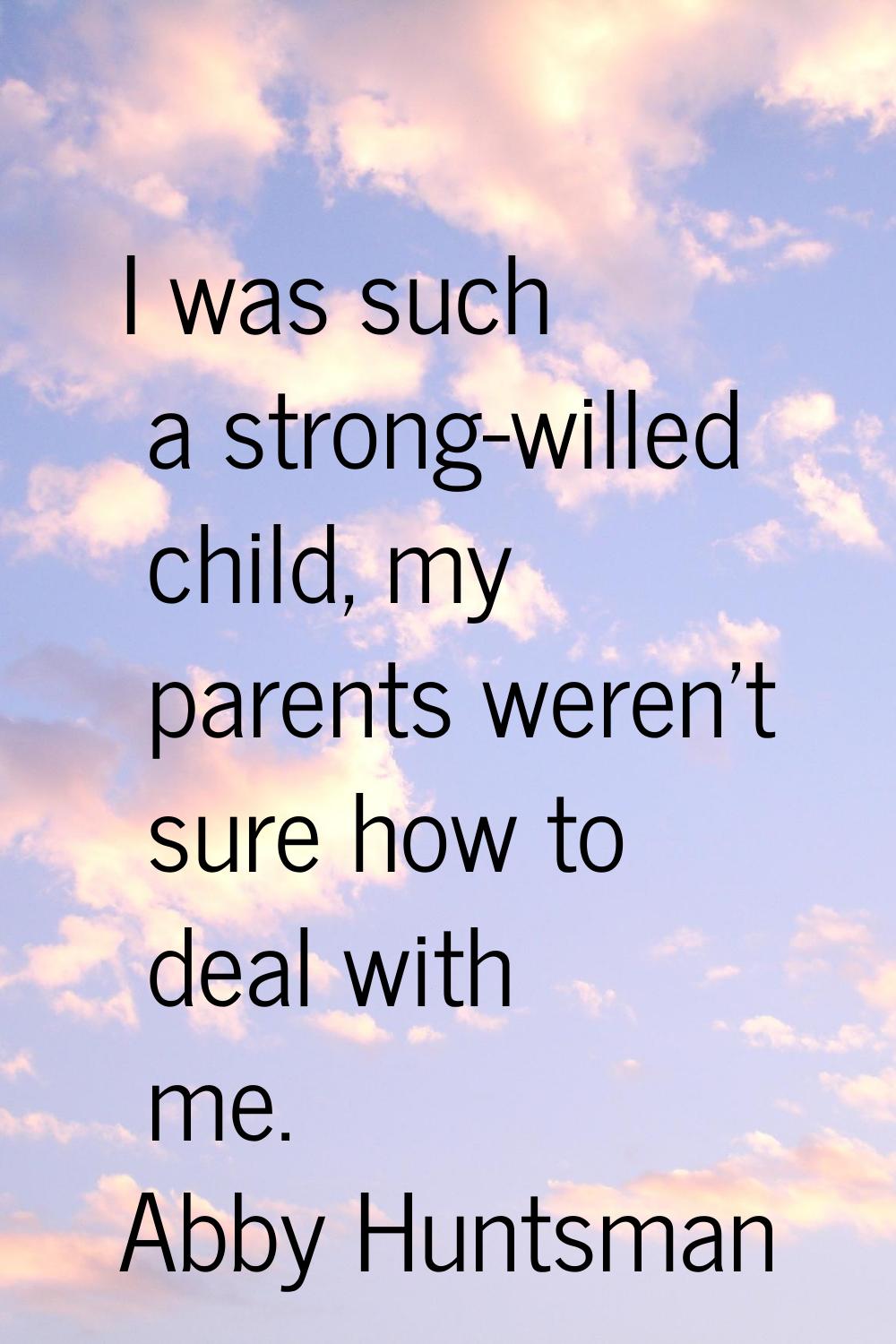 I was such a strong-willed child, my parents weren't sure how to deal with me.