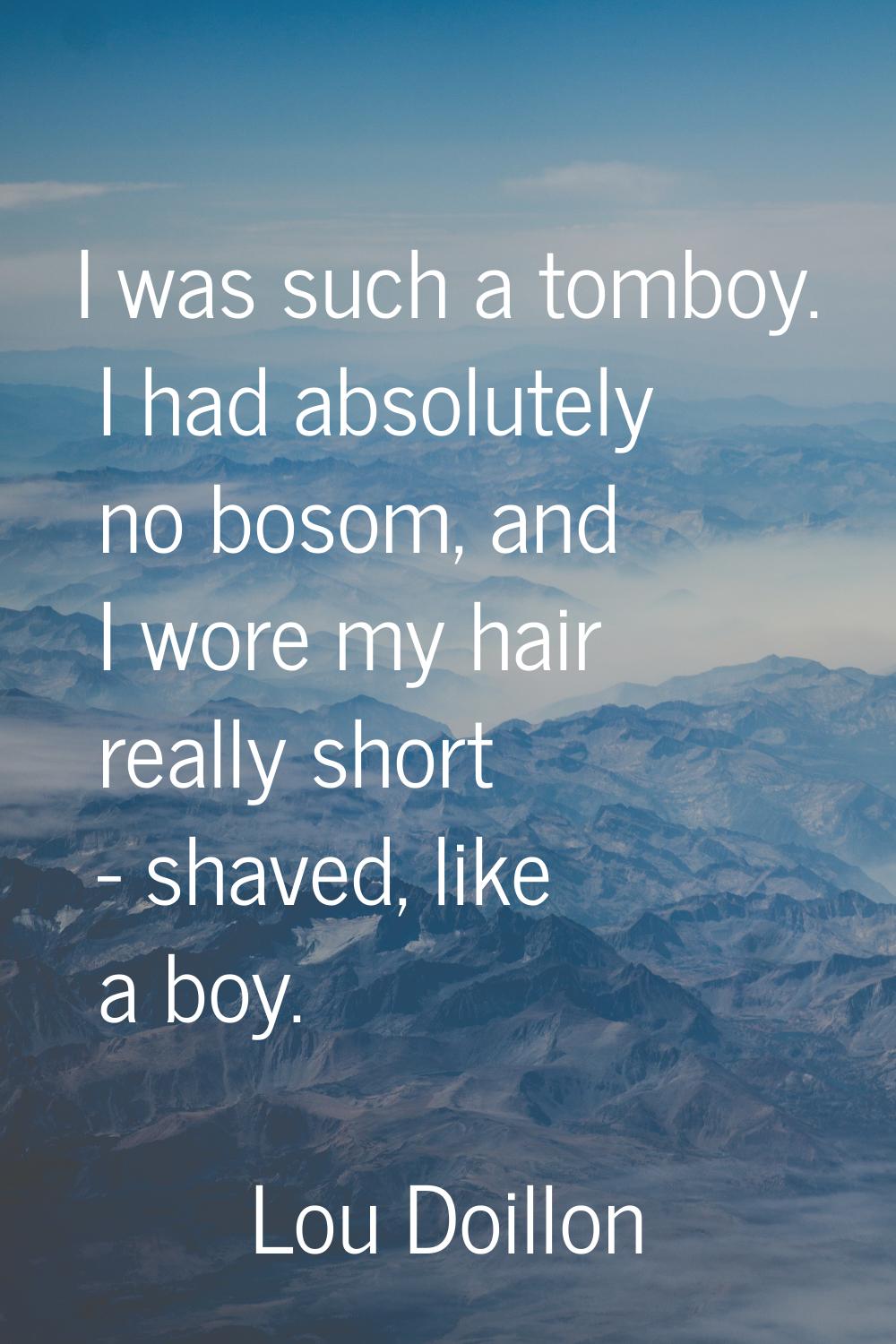 I was such a tomboy. I had absolutely no bosom, and I wore my hair really short - shaved, like a bo