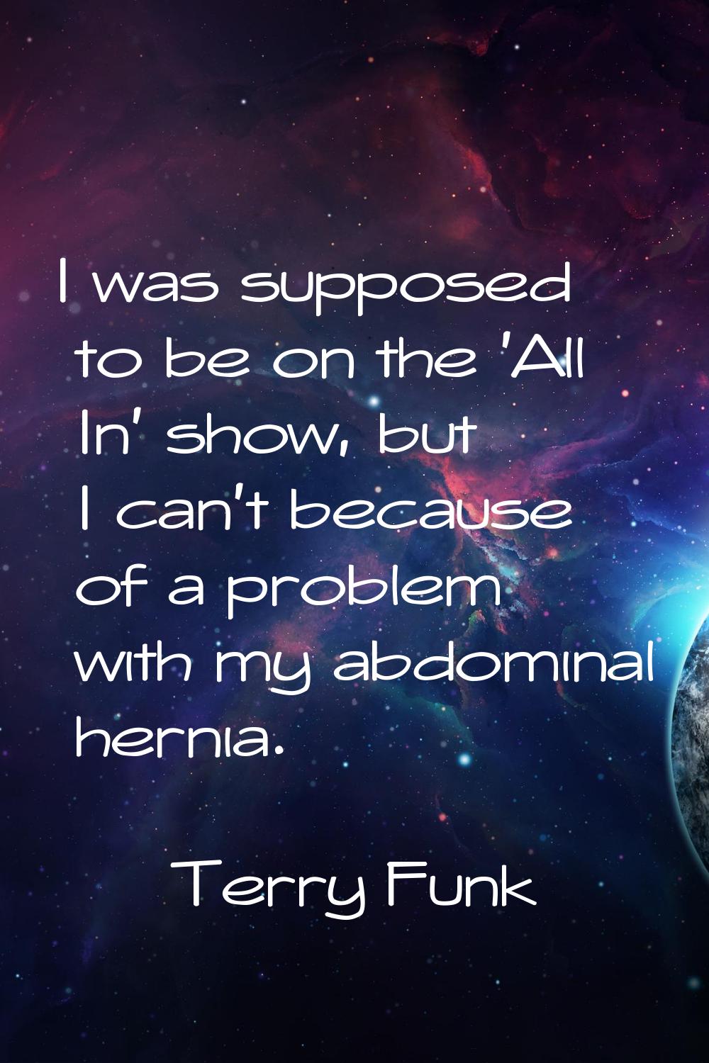 I was supposed to be on the 'All In' show, but I can't because of a problem with my abdominal herni